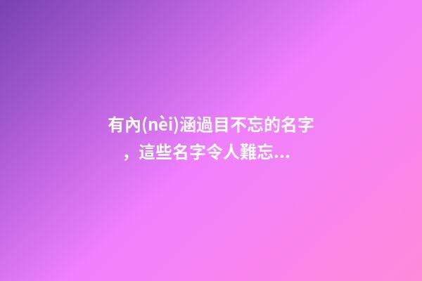 有內(nèi)涵過目不忘的名字，這些名字令人難忘（有內(nèi)涵過目不忘的名字,這些名字令人難忘的成語）